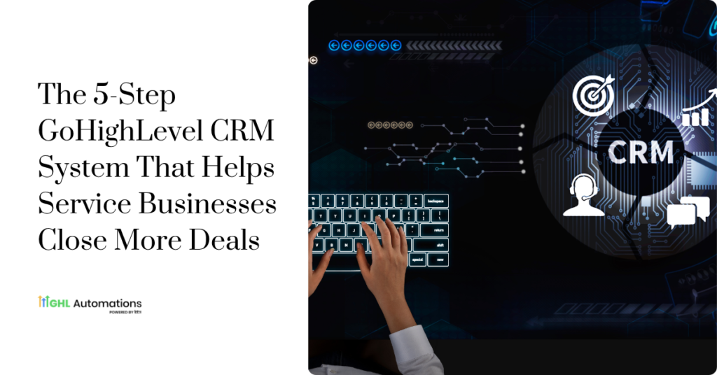 The 5-Step GoHighLevel CRM System That Helps Service Businesses Close More Deals